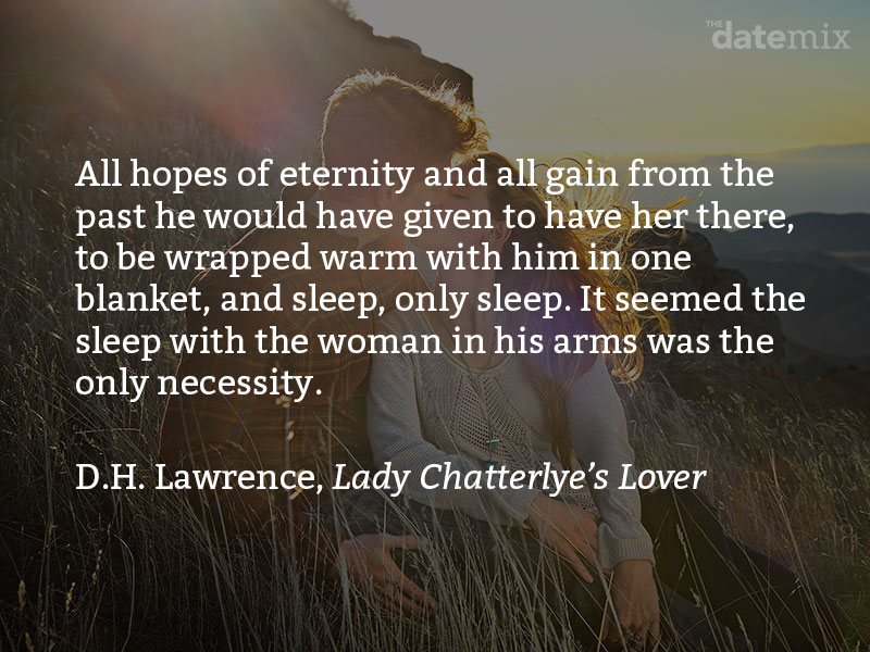 from D.H. Lawrence, Lady Chatterley's Lover: All hopes of eternity and all gain from the past he would have given to have her there, to be wrapped warm with him in one blanket, and sleep, only sleep. It seemed the sleep with the woman in his arms was the only necessity.