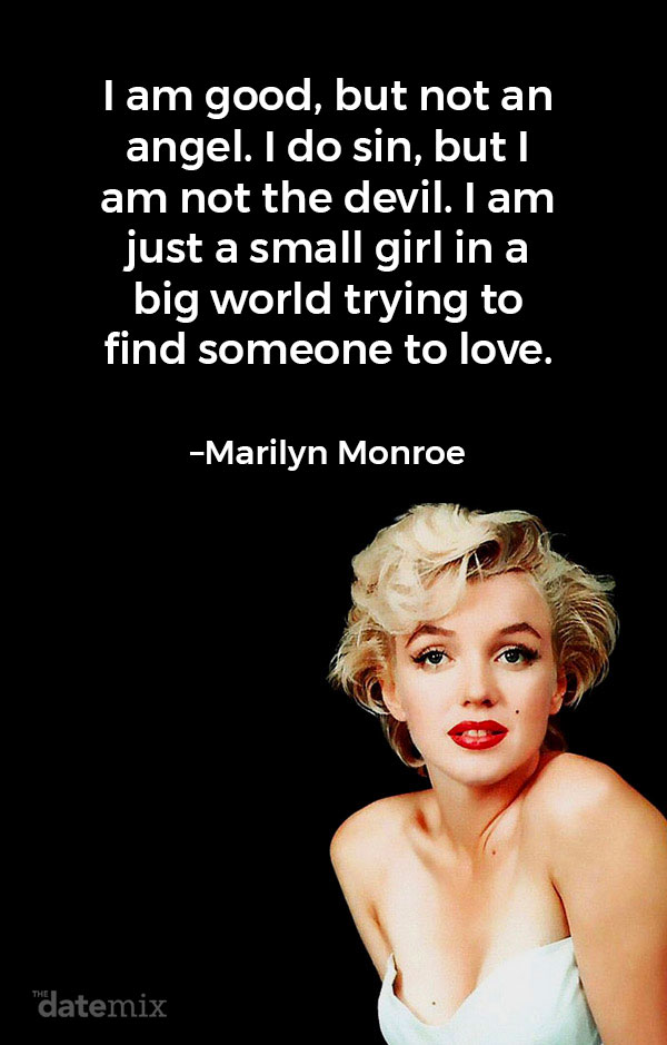 Love Quotes for Him: “I am good, but not an angel. I do sin, but I am not the devil. I am just a small girl in a big world trying to find someone to love.”– Marilyn Monroe